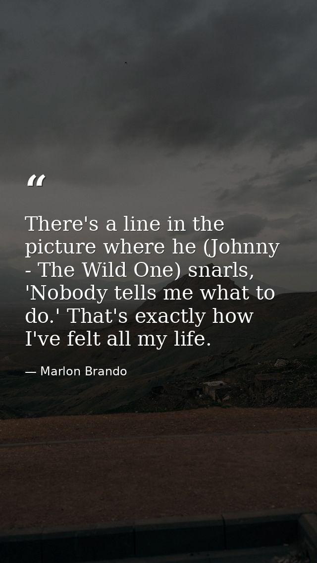 There's a line in the picture where he (Johnny - The Wild One) snarls, 'Nobody tells me what to do.' That's exactly how  — Marlon Brando