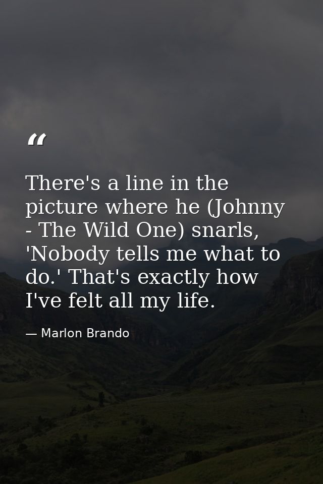 There's a line in the picture where he (Johnny - The Wild One) snarls, 'Nobody tells me what to do.' That's exactly how  — Marlon Brando