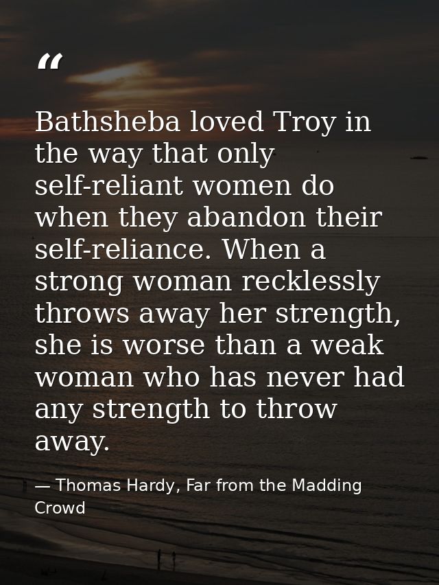 Bathsheba loved Troy in the way that only self-reliant women do when they abandon their self-reliance. When a strong wom — Thomas Hardy, Far from the Madding Crowd