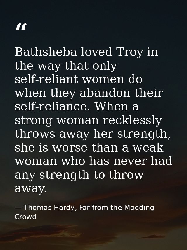 Bathsheba loved Troy in the way that only self-reliant women do when they abandon their self-reliance. When a strong wom — Thomas Hardy, Far from the Madding Crowd
