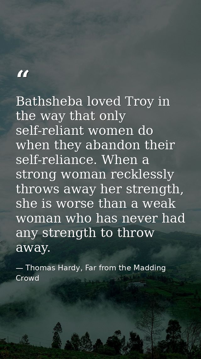 Bathsheba loved Troy in the way that only self-reliant women do when they abandon their self-reliance. When a strong wom — Thomas Hardy, Far from the Madding Crowd