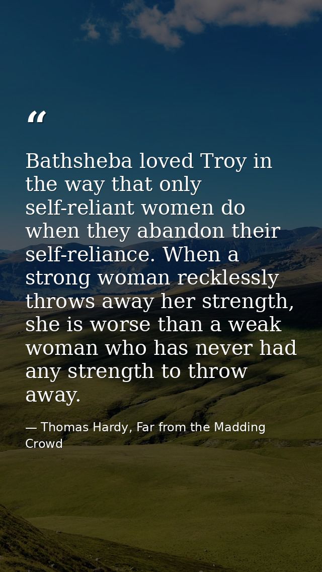 Bathsheba loved Troy in the way that only self-reliant women do when they abandon their self-reliance. When a strong wom — Thomas Hardy, Far from the Madding Crowd
