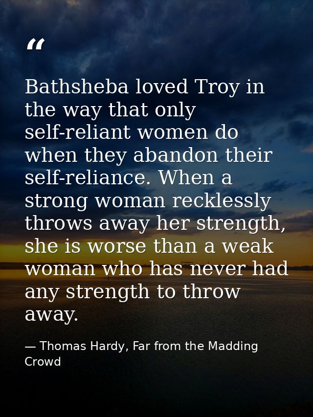 Bathsheba loved Troy in the way that only self-reliant women do when they abandon their self-reliance. When a strong wom — Thomas Hardy, Far from the Madding Crowd