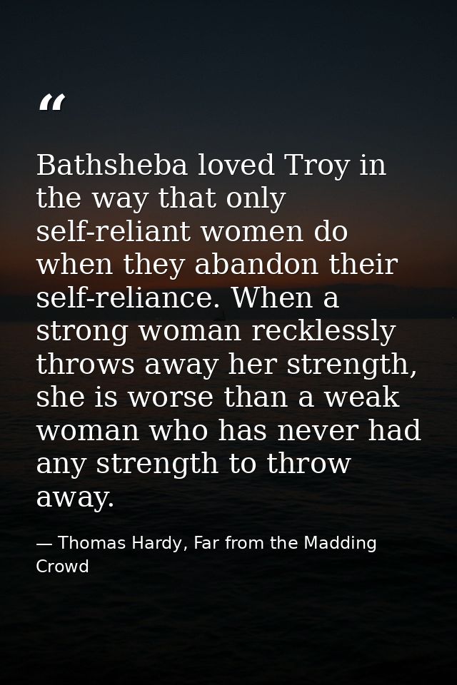 Bathsheba loved Troy in the way that only self-reliant women do when they abandon their self-reliance. When a strong wom — Thomas Hardy, Far from the Madding Crowd