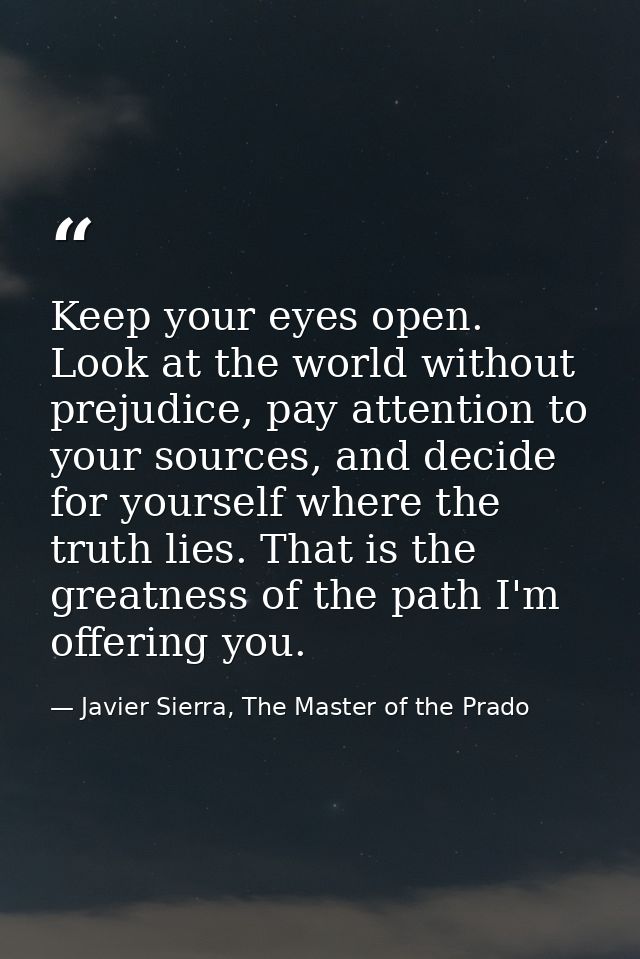Keep your eyes open. Look at the world without prejudice, pay attention to your sources, and decide for yourself where t — Javier Sierra, The Master of the Prado