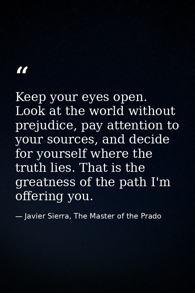 Keep your eyes open. Look at the world without prejudice, pay attention to your sources, and decide for yourself where t — Javier Sierra, The Master of the Prado