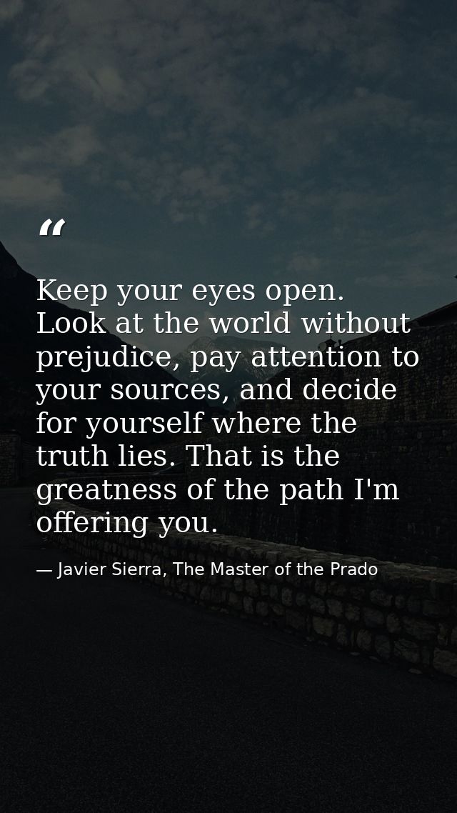 Keep your eyes open. Look at the world without prejudice, pay attention to your sources, and decide for yourself where t — Javier Sierra, The Master of the Prado