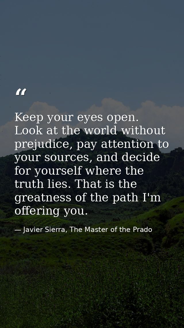 Keep your eyes open. Look at the world without prejudice, pay attention to your sources, and decide for yourself where t — Javier Sierra, The Master of the Prado