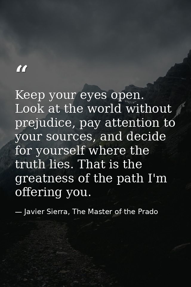 Keep your eyes open. Look at the world without prejudice, pay attention to your sources, and decide for yourself where t — Javier Sierra, The Master of the Prado