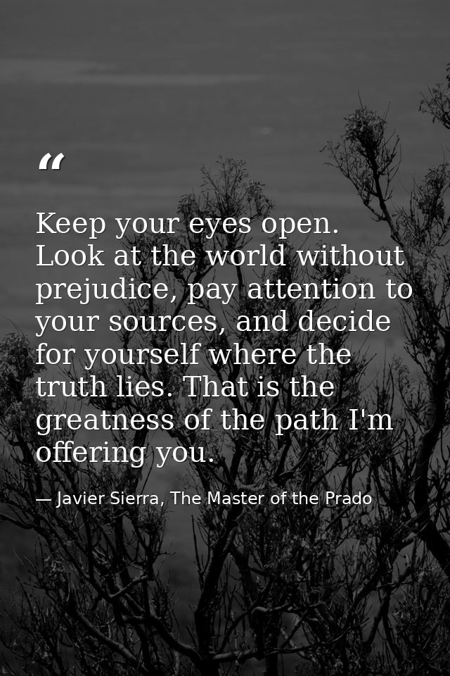 Keep your eyes open. Look at the world without prejudice, pay attention to your sources, and decide for yourself where t — Javier Sierra, The Master of the Prado