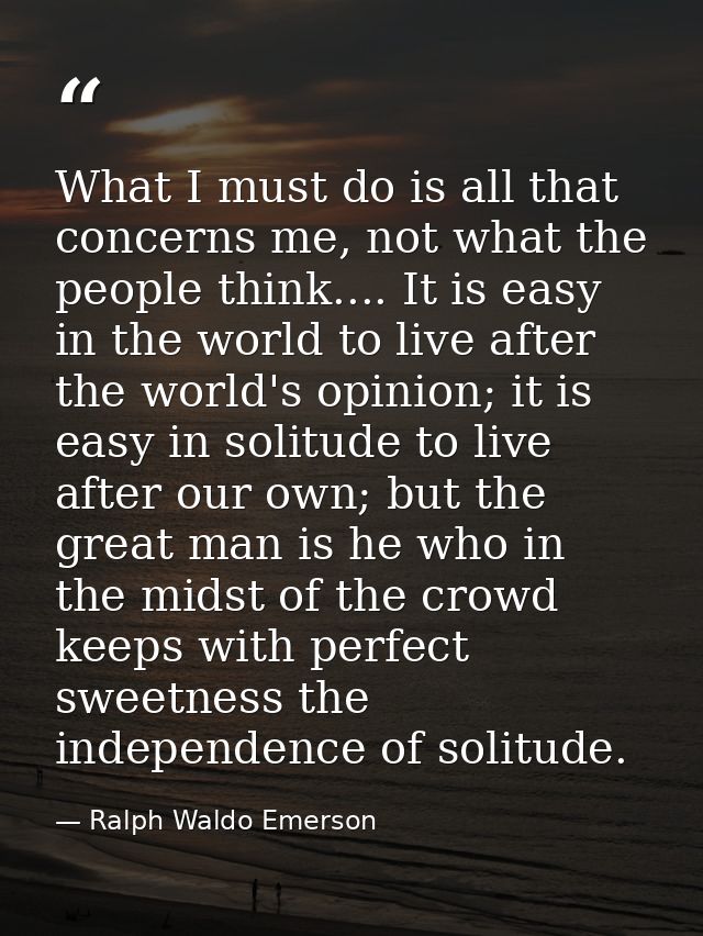 What I must do is all that concerns me, not what the people think.... It is easy in the world to live after the world's  — Ralph Waldo Emerson