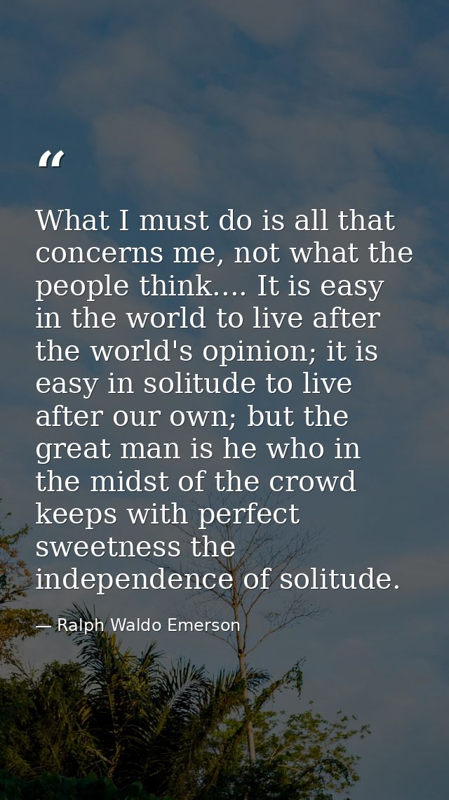 What I must do is all that concerns me, not what the people think.... It is easy in the world to live after the world's  — Ralph Waldo Emerson