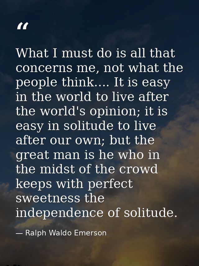 What I must do is all that concerns me, not what the people think.... It is easy in the world to live after the world's  — Ralph Waldo Emerson