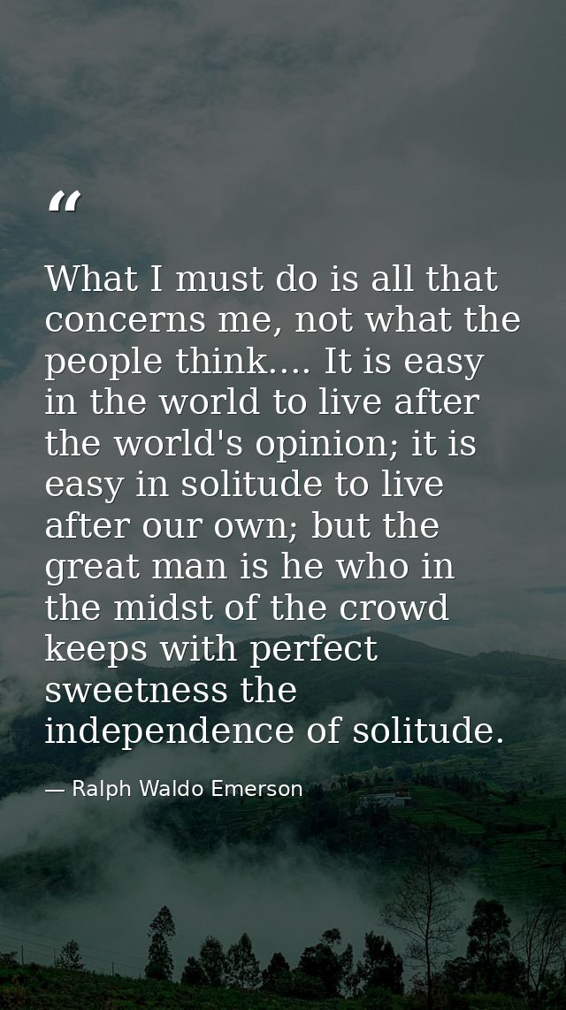 What I must do is all that concerns me, not what the people think.... It is easy in the world to live after the world's  — Ralph Waldo Emerson
