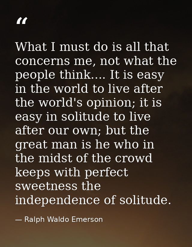What I must do is all that concerns me, not what the people think.... It is easy in the world to live after the world's  — Ralph Waldo Emerson