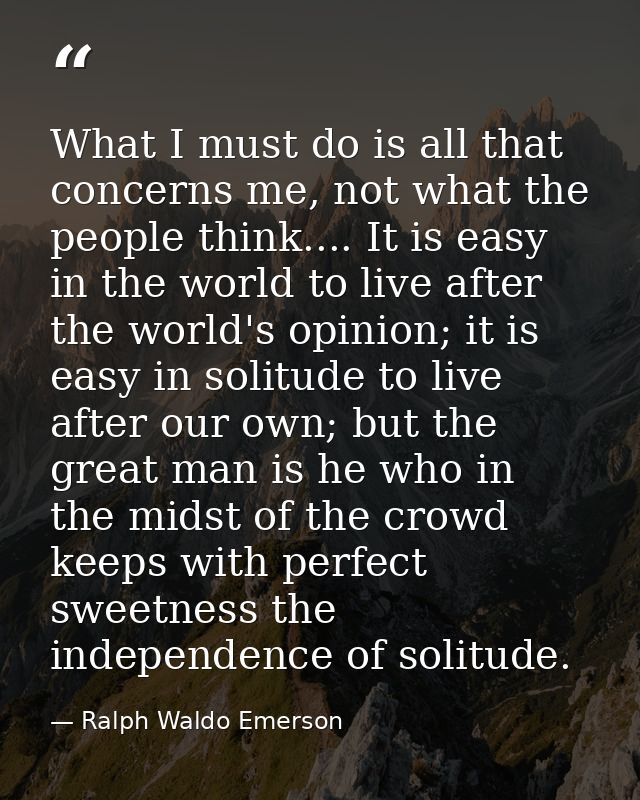 What I must do is all that concerns me, not what the people think.... It is easy in the world to live after the world's  — Ralph Waldo Emerson