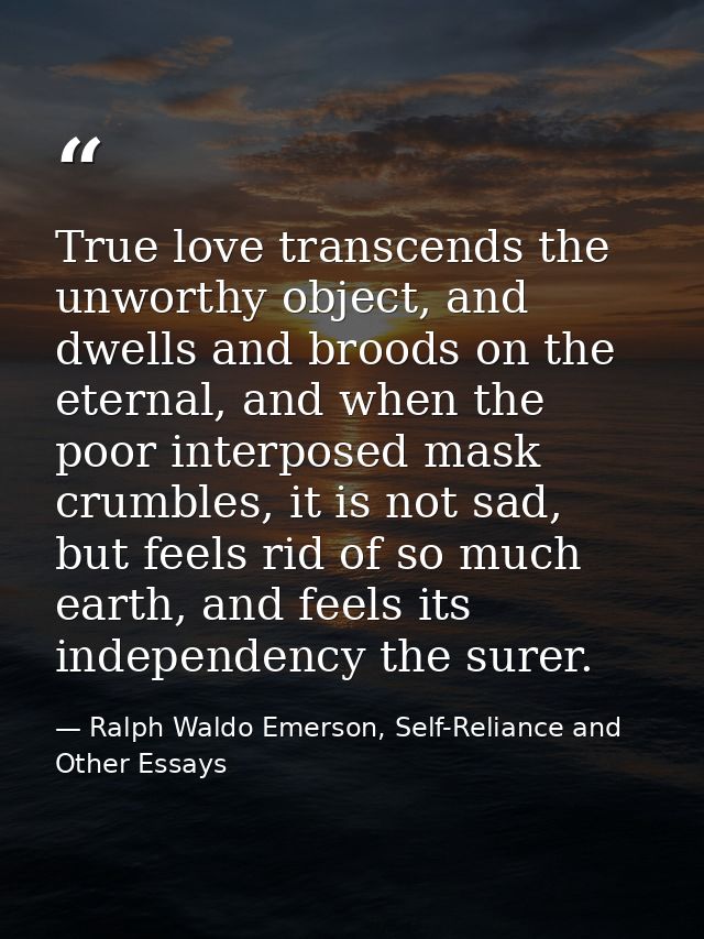True love transcends the unworthy object, and dwells and broods on the eternal, and when the poor interposed mask crumbl — Ralph Waldo Emerson, Self-Reliance and Other Essays
