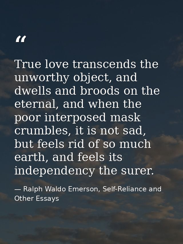 True love transcends the unworthy object, and dwells and broods on the eternal, and when the poor interposed mask crumbl — Ralph Waldo Emerson, Self-Reliance and Other Essays