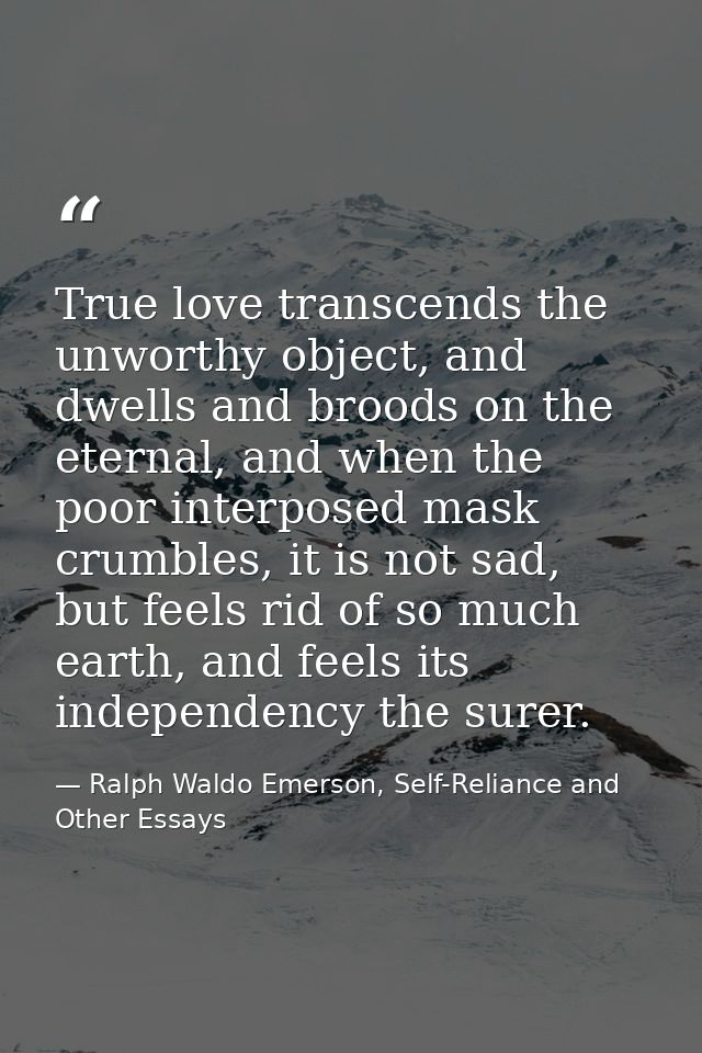 True love transcends the unworthy object, and dwells and broods on the eternal, and when the poor interposed mask crumbl — Ralph Waldo Emerson, Self-Reliance and Other Essays