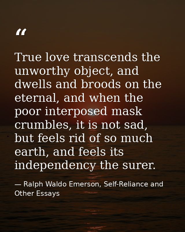 True love transcends the unworthy object, and dwells and broods on the eternal, and when the poor interposed mask crumbl — Ralph Waldo Emerson, Self-Reliance and Other Essays