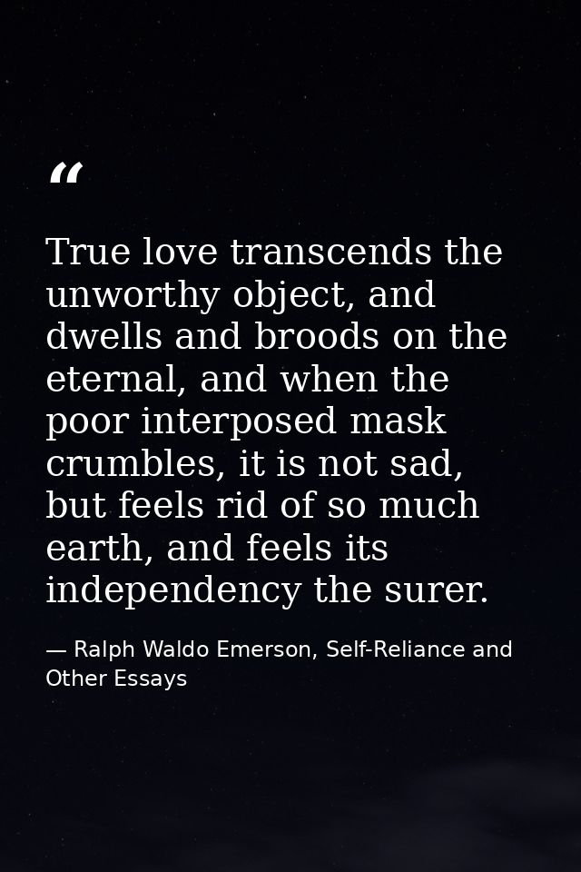 True love transcends the unworthy object, and dwells and broods on the eternal, and when the poor interposed mask crumbl — Ralph Waldo Emerson, Self-Reliance and Other Essays