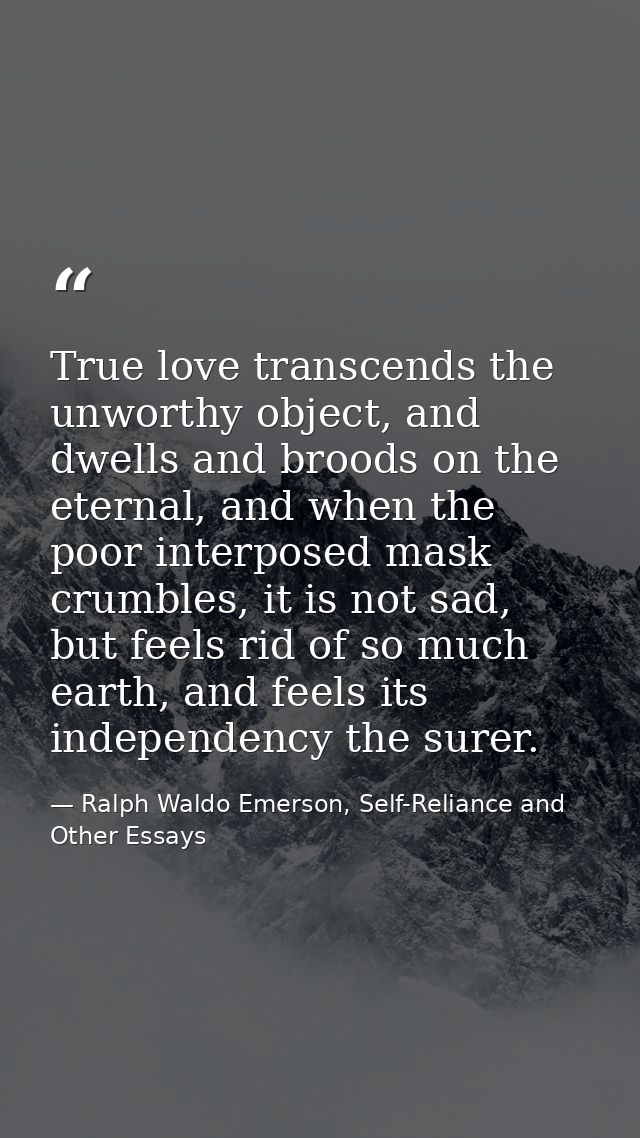 True love transcends the unworthy object, and dwells and broods on the eternal, and when the poor interposed mask crumbl — Ralph Waldo Emerson, Self-Reliance and Other Essays