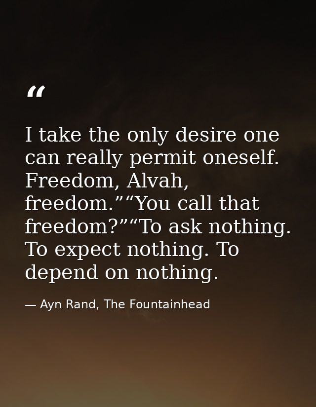 I take the only desire one can really permit oneself. Freedom, Alvah, freedom.”“You call that freedom?”“To ask nothing.  — Ayn Rand, The Fountainhead