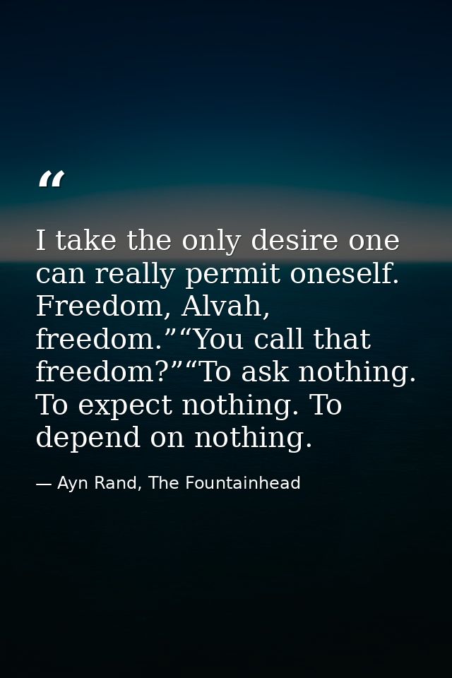 I take the only desire one can really permit oneself. Freedom, Alvah, freedom.”“You call that freedom?”“To ask nothing.  — Ayn Rand, The Fountainhead