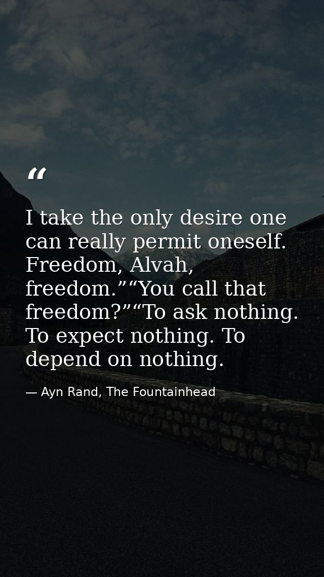 I take the only desire one can really permit oneself. Freedom, Alvah, freedom.”“You call that freedom?”“To ask nothing.  — Ayn Rand, The Fountainhead