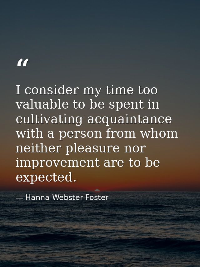 I consider my time too valuable to be spent in cultivating acquaintance with a person from whom neither pleasure nor imp — Hanna Webster Foster