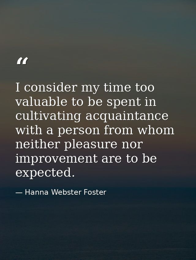 I consider my time too valuable to be spent in cultivating acquaintance with a person from whom neither pleasure nor imp — Hanna Webster Foster