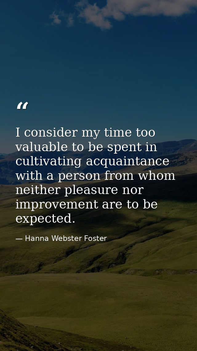 I consider my time too valuable to be spent in cultivating acquaintance with a person from whom neither pleasure nor imp — Hanna Webster Foster