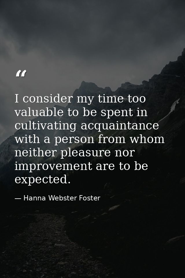I consider my time too valuable to be spent in cultivating acquaintance with a person from whom neither pleasure nor imp — Hanna Webster Foster