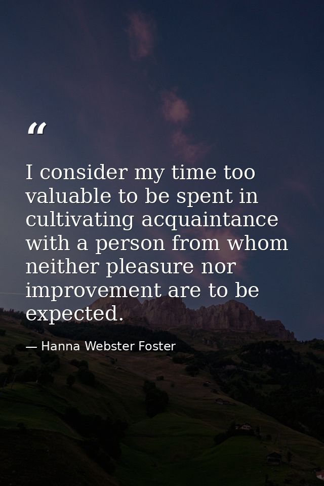 I consider my time too valuable to be spent in cultivating acquaintance with a person from whom neither pleasure nor imp — Hanna Webster Foster