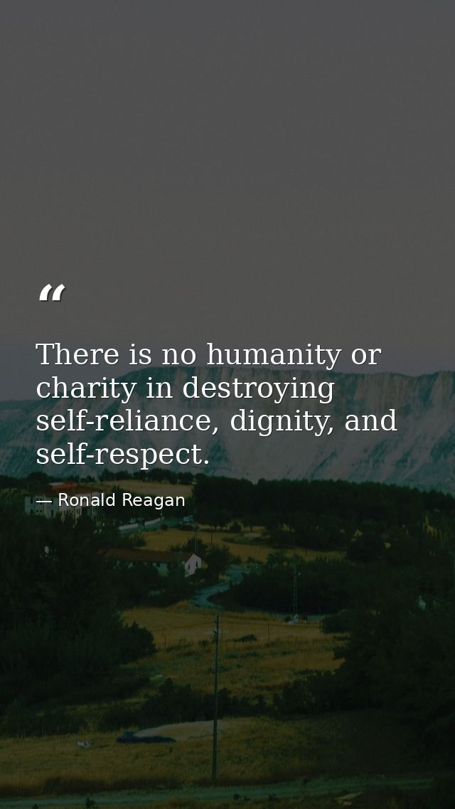 There is no humanity or charity in destroying self-reliance, dignity, and self-respect. — Ronald Reagan