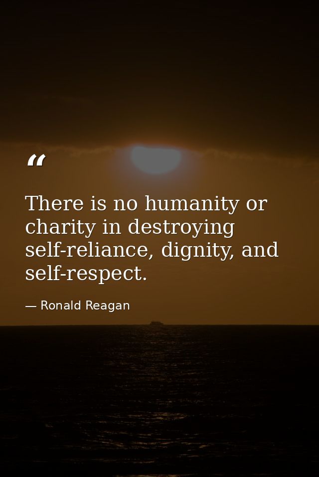 There is no humanity or charity in destroying self-reliance, dignity, and self-respect. — Ronald Reagan