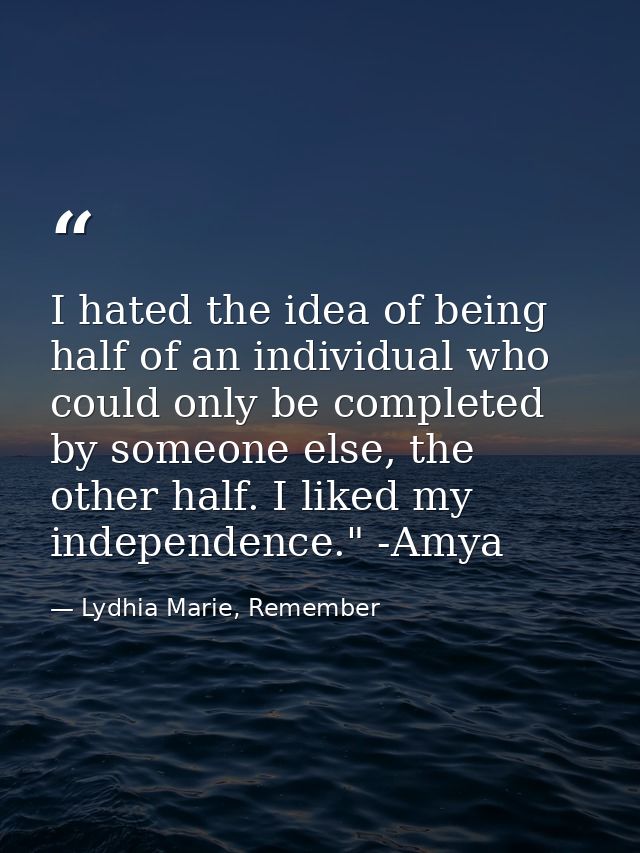 I hated the idea of being half of an individual who could only be completed by someone else, the other half. I liked my  — Lydhia Marie, Remember