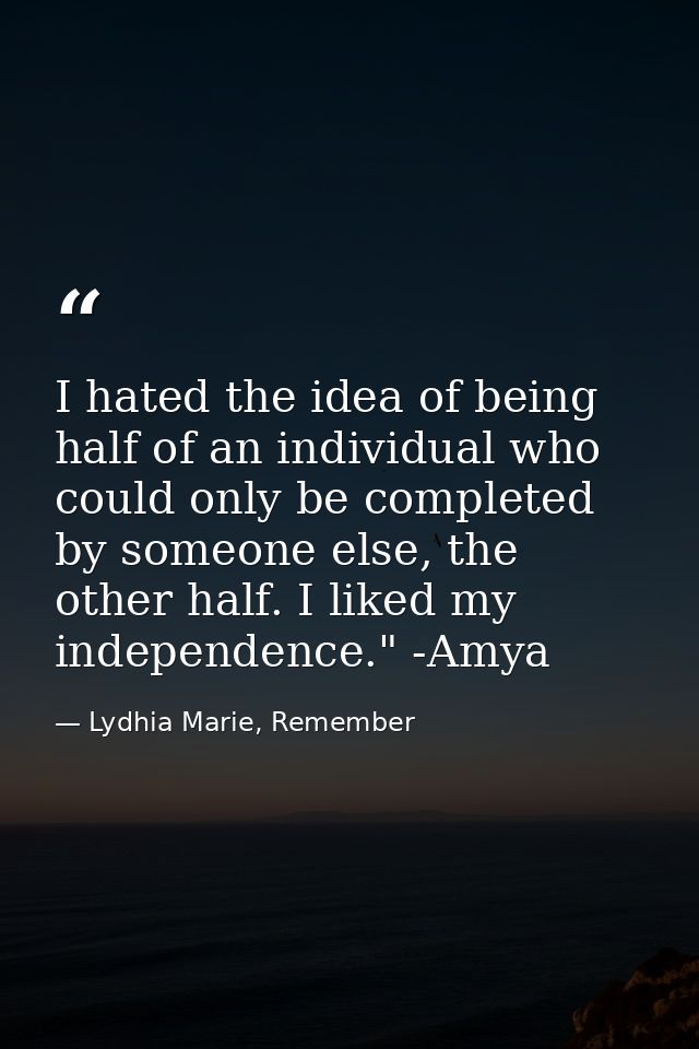 I hated the idea of being half of an individual who could only be completed by someone else, the other half. I liked my  — Lydhia Marie, Remember