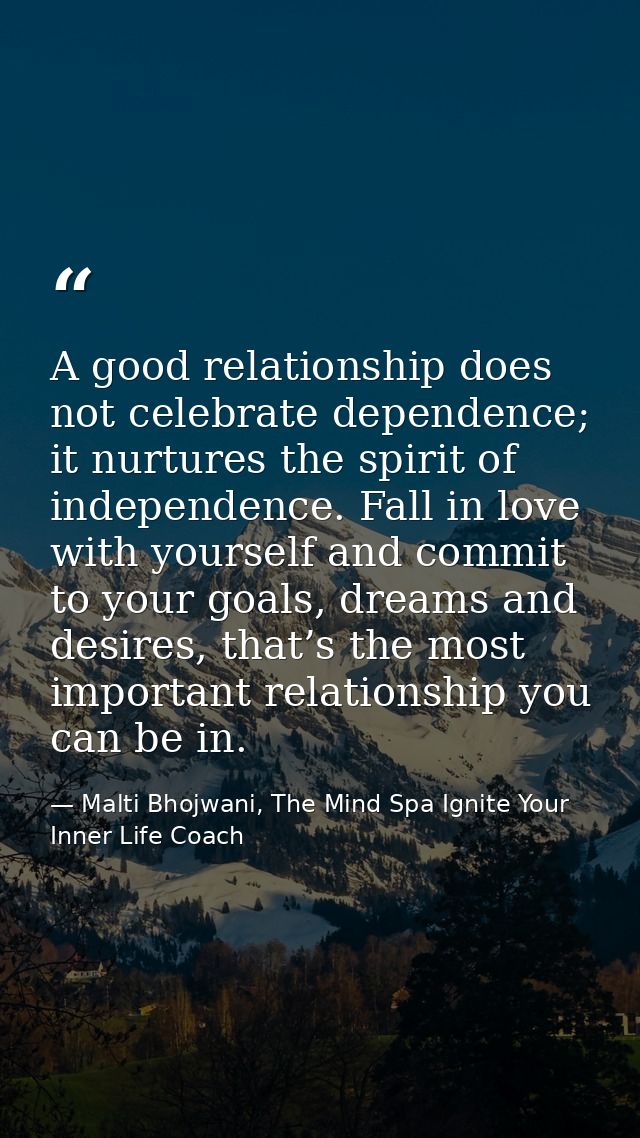 A good relationship does not celebrate dependence; it nurtures the spirit of independence. Fall in love with yourself an — Malti Bhojwani, The Mind Spa Ignite Your Inner Life Coach