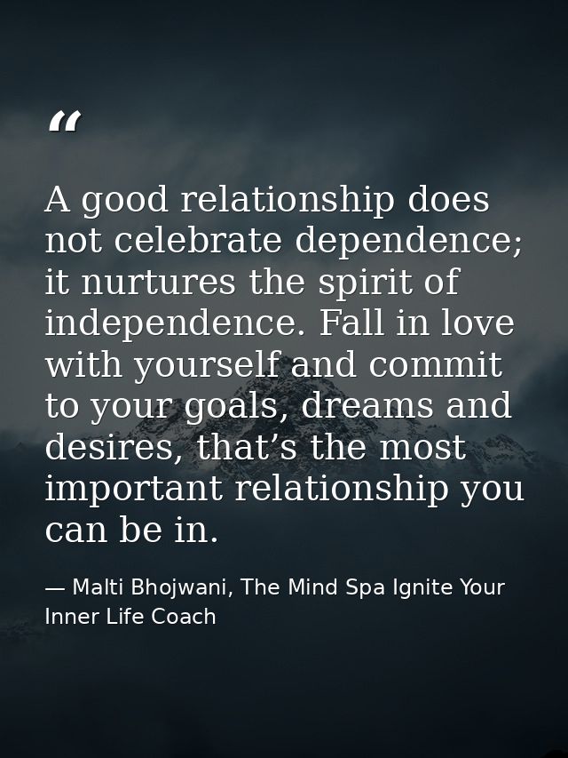 A good relationship does not celebrate dependence; it nurtures the spirit of independence. Fall in love with yourself an — Malti Bhojwani, The Mind Spa Ignite Your Inner Life Coach