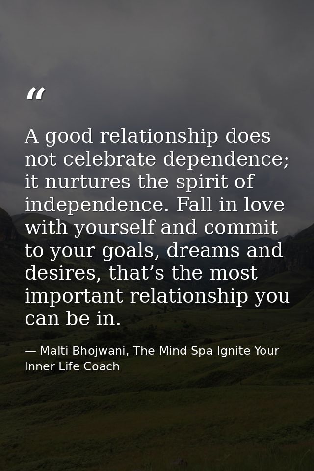 A good relationship does not celebrate dependence; it nurtures the spirit of independence. Fall in love with yourself an — Malti Bhojwani, The Mind Spa Ignite Your Inner Life Coach