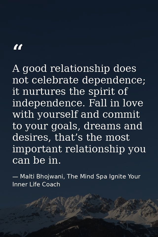 A good relationship does not celebrate dependence; it nurtures the spirit of independence. Fall in love with yourself an — Malti Bhojwani, The Mind Spa Ignite Your Inner Life Coach