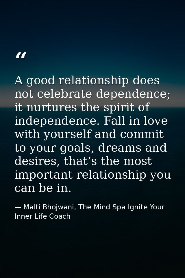 A good relationship does not celebrate dependence; it nurtures the spirit of independence. Fall in love with yourself an — Malti Bhojwani, The Mind Spa Ignite Your Inner Life Coach