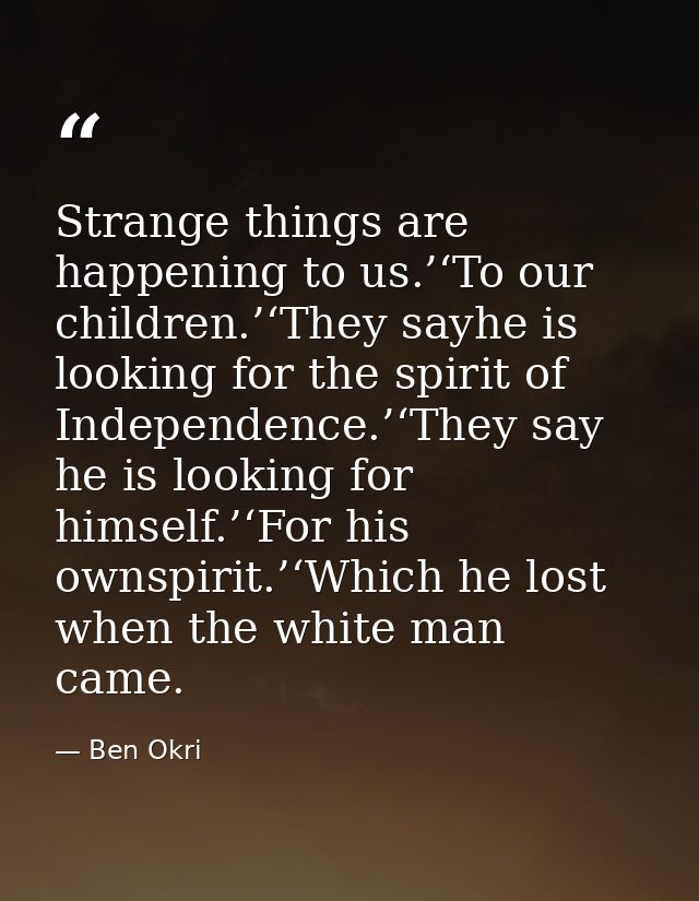 Strange things are happening to us.’‘To our children.’‘They sayhe is looking for the spirit of Independence.’‘They say h — Ben Okri
