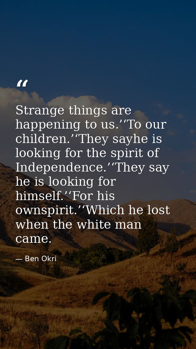 Strange things are happening to us.’‘To our children.’‘They sayhe is looking for the spirit of Independence.’‘They say h — Ben Okri