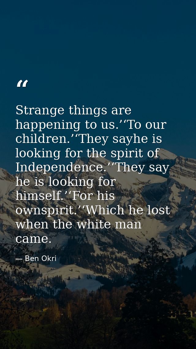 Strange things are happening to us.’‘To our children.’‘They sayhe is looking for the spirit of Independence.’‘They say h — Ben Okri