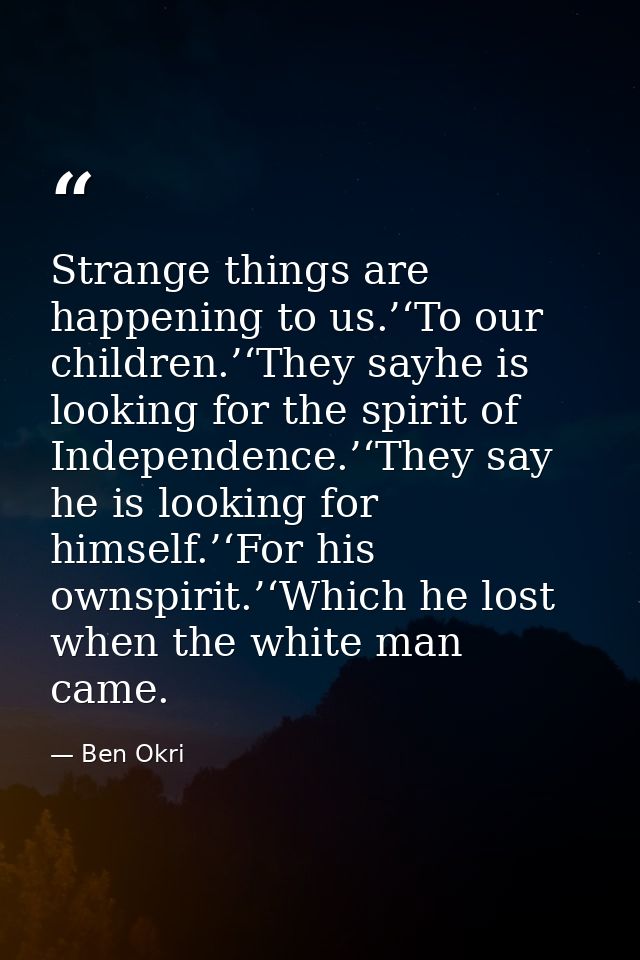 Strange things are happening to us.’‘To our children.’‘They sayhe is looking for the spirit of Independence.’‘They say h — Ben Okri