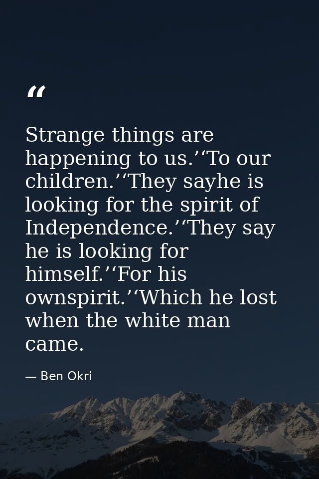 Strange things are happening to us.’‘To our children.’‘They sayhe is looking for the spirit of Independence.’‘They say h — Ben Okri