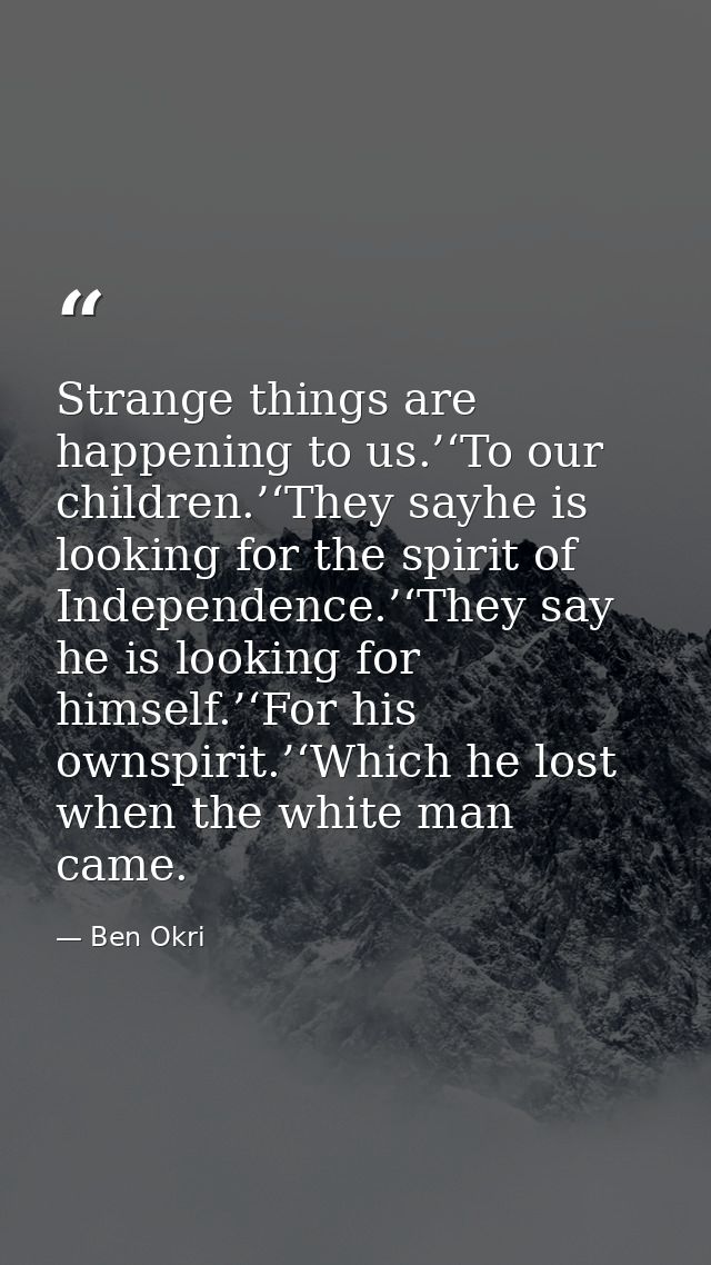 Strange things are happening to us.’‘To our children.’‘They sayhe is looking for the spirit of Independence.’‘They say h — Ben Okri