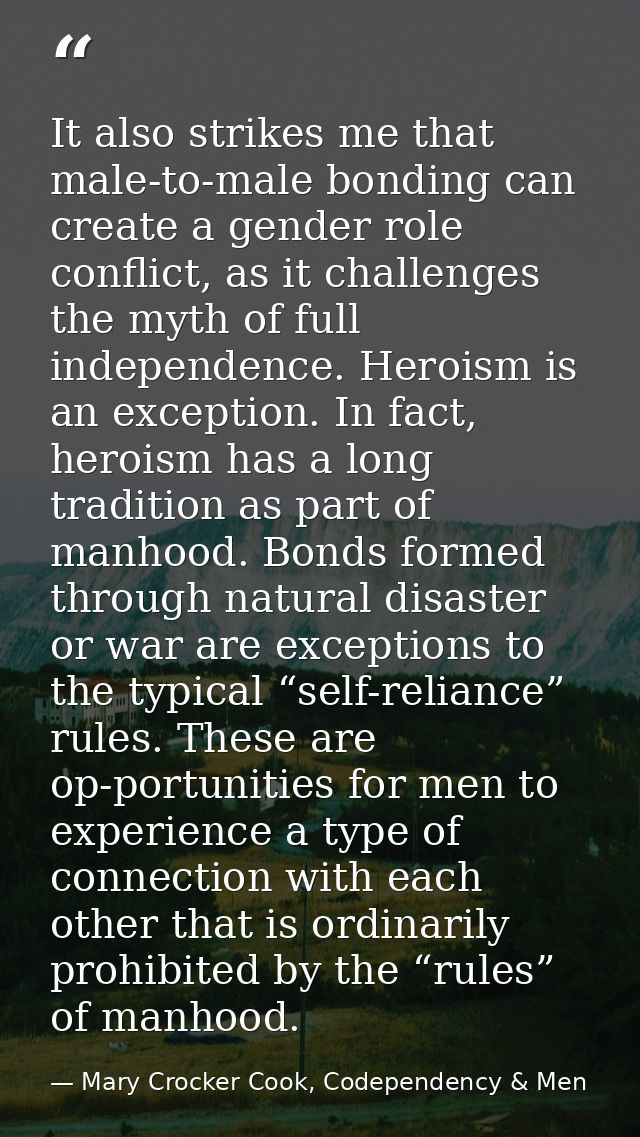It also strikes me that male-to-male bonding can create a gender role conflict, as it challenges the myth of full indepe — Mary Crocker Cook, Codependency & Men